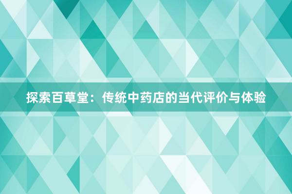 探索百草堂：传统中药店的当代评价与体验