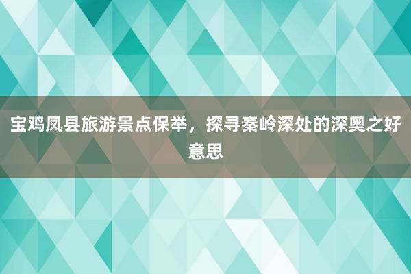 宝鸡凤县旅游景点保举，探寻秦岭深处的深奥之好意思