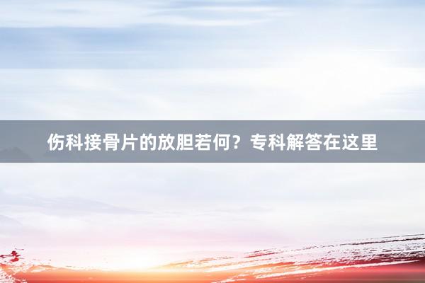 伤科接骨片的放胆若何？专科解答在这里