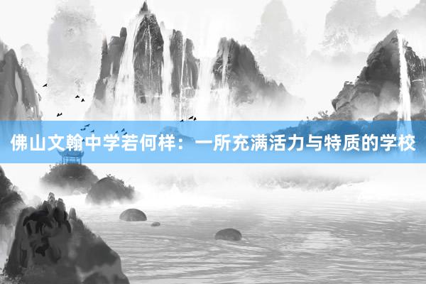 佛山文翰中学若何样：一所充满活力与特质的学校