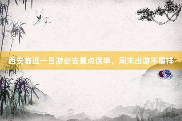 西安临近一日游必去景点保举，周末出游不重样