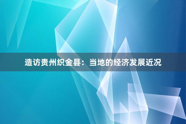 造访贵州织金县：当地的经济发展近况