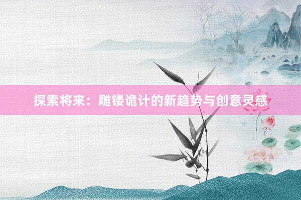 探索将来：雕镂诡计的新趋势与创意灵感