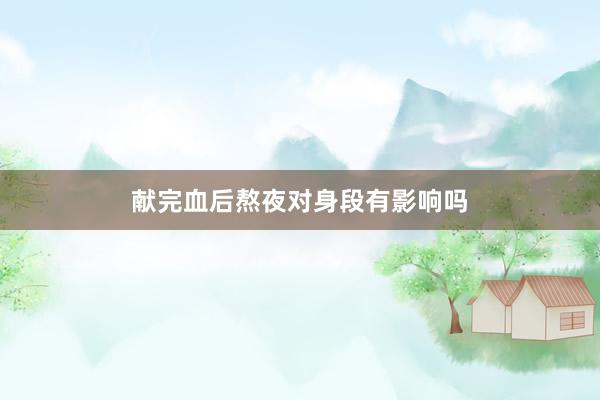 献完血后熬夜对身段有影响吗