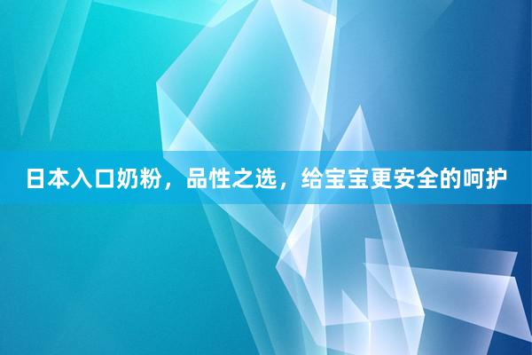 日本入口奶粉，品性之选，给宝宝更安全的呵护