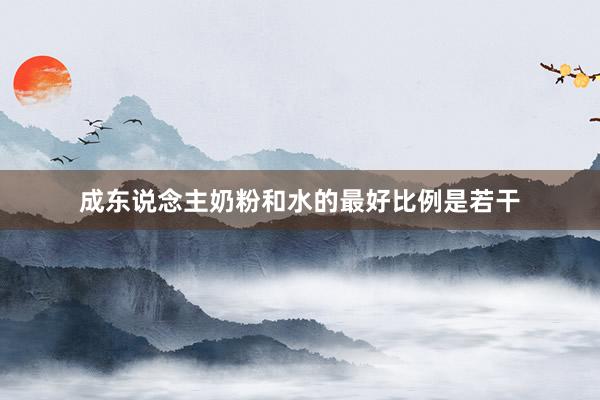 成东说念主奶粉和水的最好比例是若干