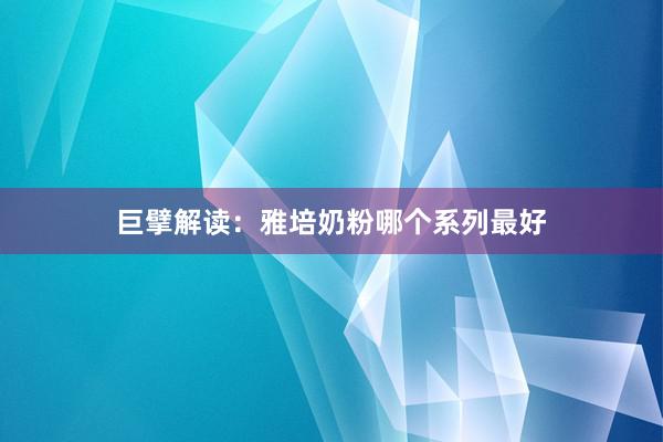 巨擘解读：雅培奶粉哪个系列最好