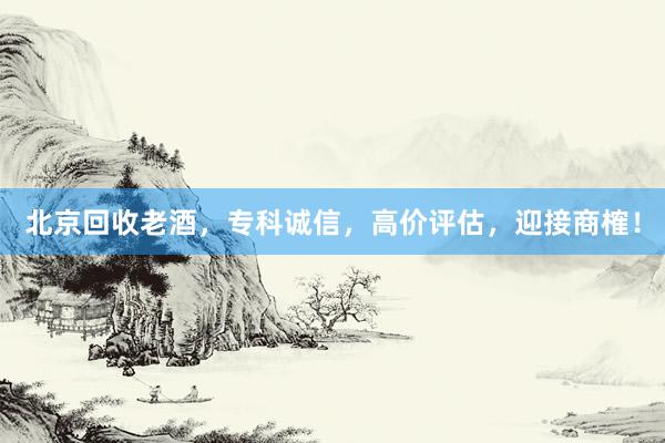 北京回收老酒，专科诚信，高价评估，迎接商榷！