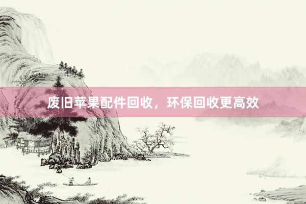 废旧苹果配件回收，环保回收更高效